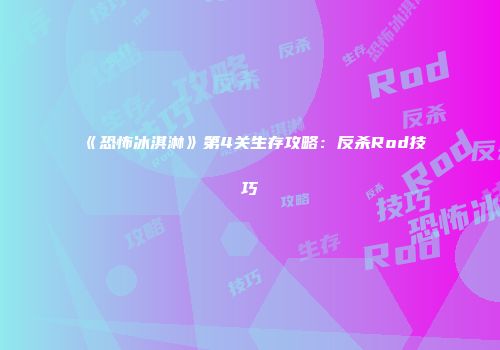 《恐怖冰淇淋》第4关生存攻略：反杀Rod技巧