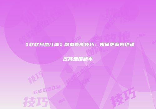 《软软热血江湖》副本挑战技巧：如何更有效地通过高难度副本