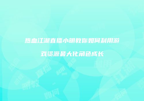 热血江湖直播小明教你如何利用游戏资源最大化角色成长