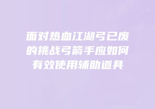 面对热血江湖弓已废的挑战弓箭手应如何有效使用辅助道具