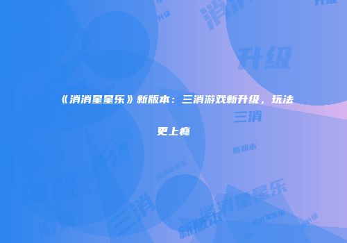 《消消星星乐》新版本：三消游戏新升级，玩法更上瘾