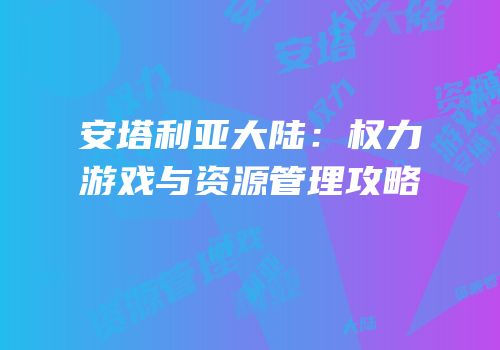 安塔利亚大陆：权力游戏与资源管理攻略