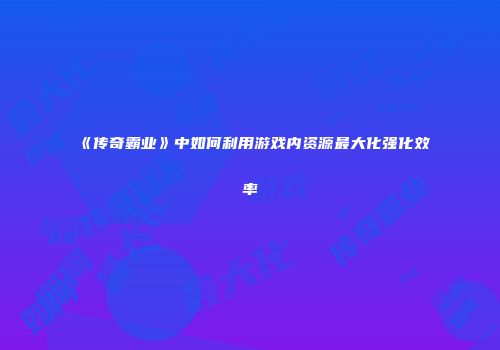 《传奇霸业》中如何利用游戏内资源最大化强化效率