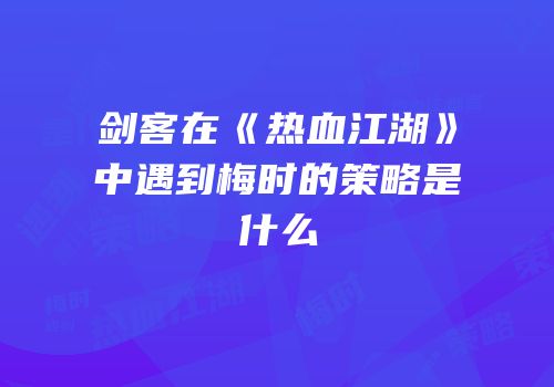 剑客在《热血江湖》中遇到梅时的策略是什么