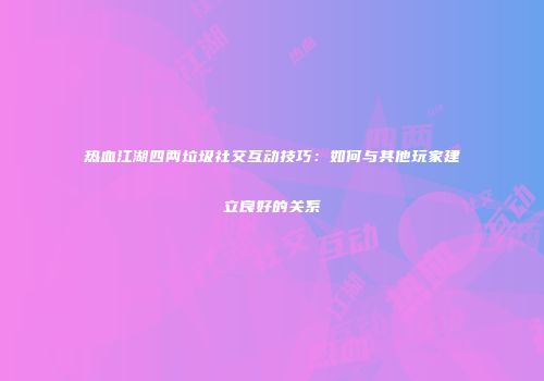 热血江湖四两垃圾社交互动技巧：如何与其他玩家建立良好的关系