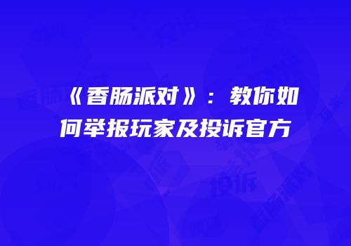 《香肠派对》：教你如何举报玩家及投诉官方