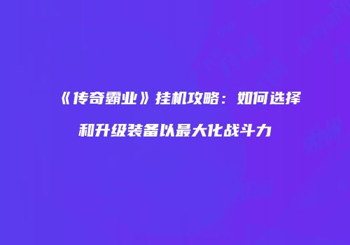 《传奇霸业》挂机攻略：如何选择和升级装备以最大化战斗力