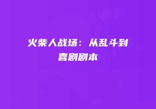 火柴人战场：从乱斗到喜剧剧本