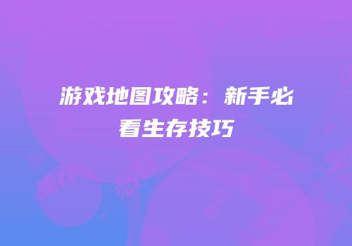 游戏地图攻略：新手必看生存技巧