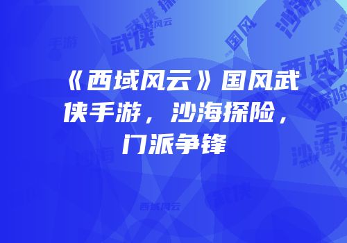 《西域风云》国风武侠手游，沙海探险，门派争锋