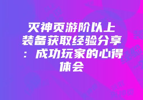 灭神页游阶以上装备获取经验分享:成功玩家的心得体会