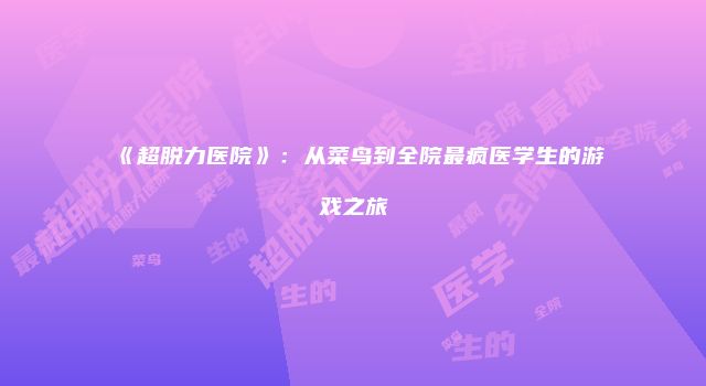 《超脱力医院》：从菜鸟到全院最疯医学生的游戏之旅