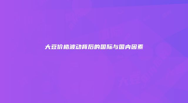 大豆价格波动背后的国际与国内因素