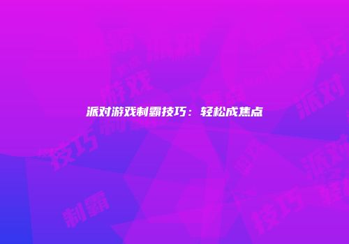 派对游戏制霸技巧：轻松成焦点