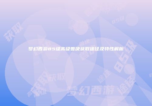 梦幻西游85级高级兽决获取途径及特性解析