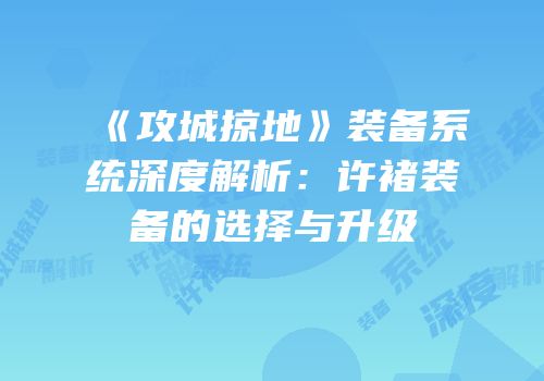 《攻城掠地》装备系统深度解析：许褚装备的选择与升级