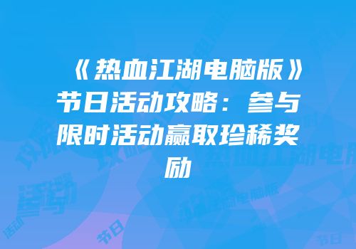 《热血江湖电脑版》节日活动攻略：参与限时活动赢取珍稀奖励