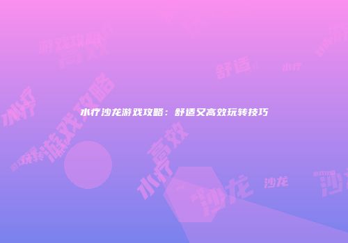 水疗沙龙游戏攻略：舒适又高效玩转技巧