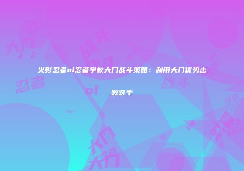 火影忍者ol忍者学校大门战斗策略：利用大门优势击败对手