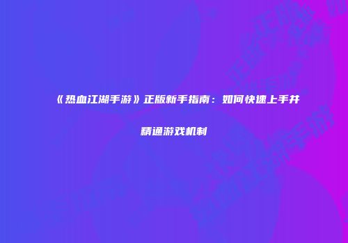 《热血江湖手游》正版新手指南：如何快速上手并精通游戏机制