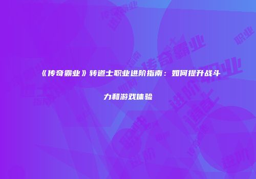 《传奇霸业》转道士职业进阶指南：如何提升战斗力和游戏体验