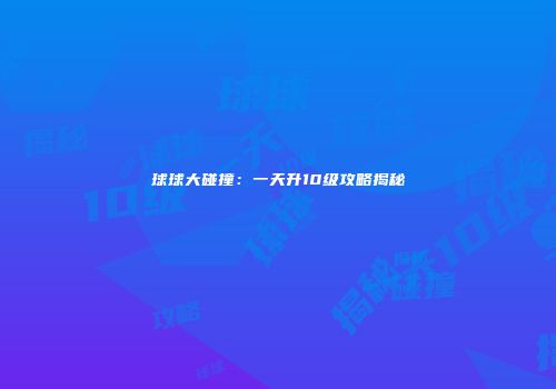 球球大碰撞：一天升10级攻略揭秘