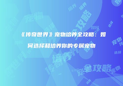 《传奇世界》宠物培养全攻略：如何选择和培养你的专属宠物