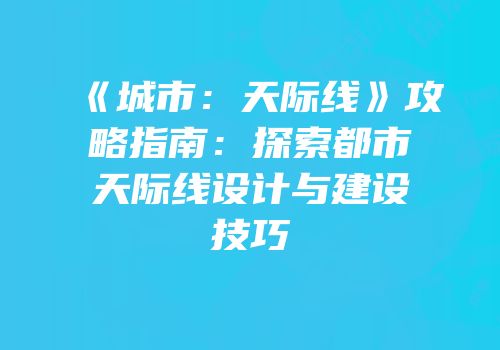 《城市：天际线》攻略指南：探索都市天际线设计与建设技巧