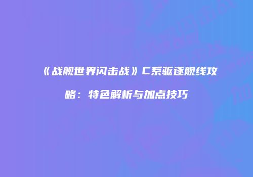 《战舰世界闪击战》C系驱逐舰线攻略：特色解析与加点技巧