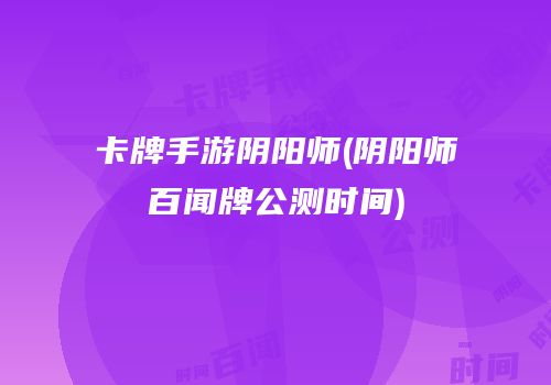卡牌手游阴阳师(阴阳师百闻牌公测时间)