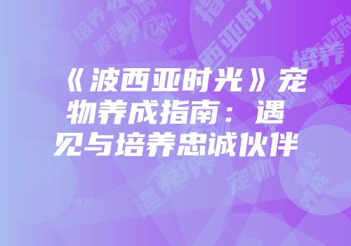 《波西亚时光》宠物养成指南：遇见与培养忠诚伙伴