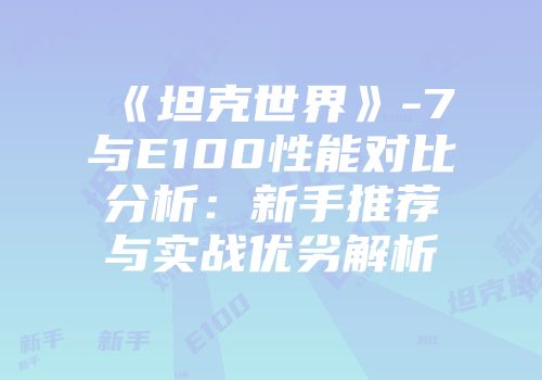《坦克世界》-7与E100性能对比分析：新手推荐与实战优劣解析