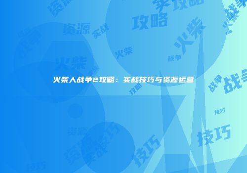 火柴人战争2攻略：实战技巧与资源运营