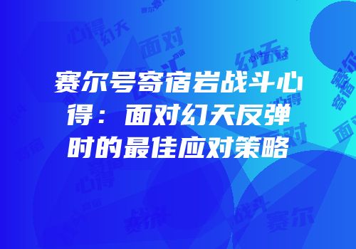 赛尔号寄宿岩战斗心得：面对幻天反弹时的最佳应对策略