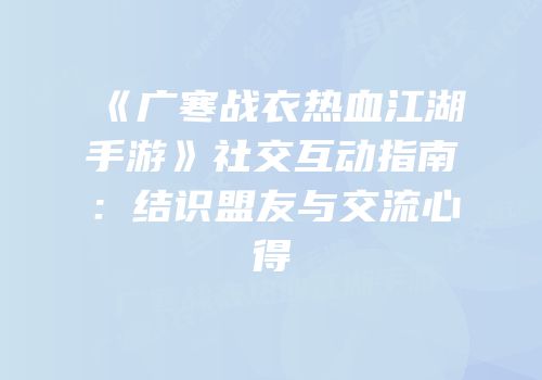 《广寒战衣热血江湖手游》社交互动指南：结识盟友与交流心得