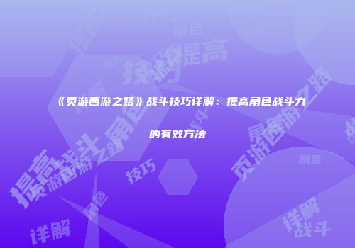 《页游西游之路》战斗技巧详解：提高角色战斗力的有效方法