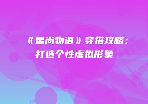《星尚物语》穿搭攻略：打造个性虚拟形象