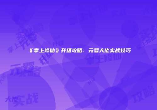 《掌上修仙》升级攻略：元婴大佬实战技巧