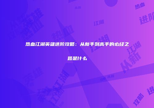 热血江湖英雄进阶攻略：从新手到高手的必经之路是什么