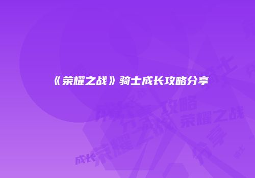 《荣耀之战》骑士成长攻略分享