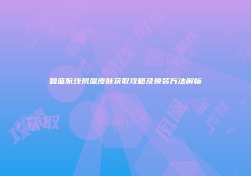 碧蓝航线凤凰皮肤获取攻略及换装方法解析
