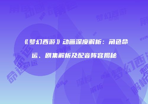 《梦幻西游》动画深度解析：角色命运、剧集解析及配音阵容揭秘