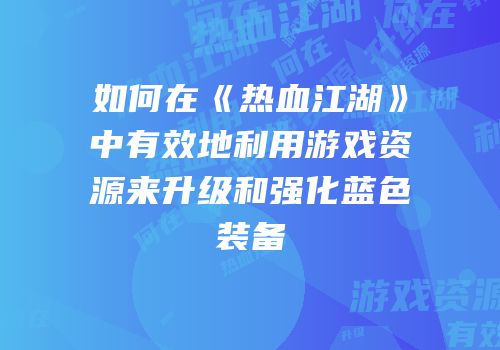 如何在《热血江湖》中有效地利用游戏资源来升级和强化蓝色装备