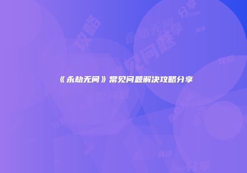 《永劫无间》常见问题解决攻略分享