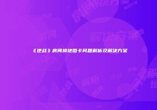《逆战》房间换地图卡问题解析及解决方案