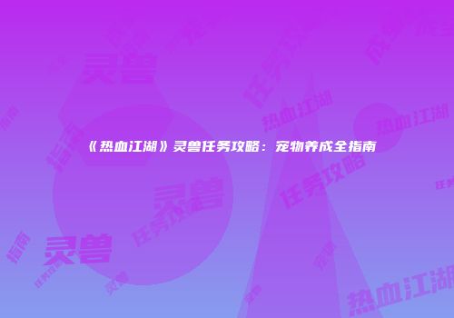 《热血江湖》灵兽任务攻略：宠物养成全指南