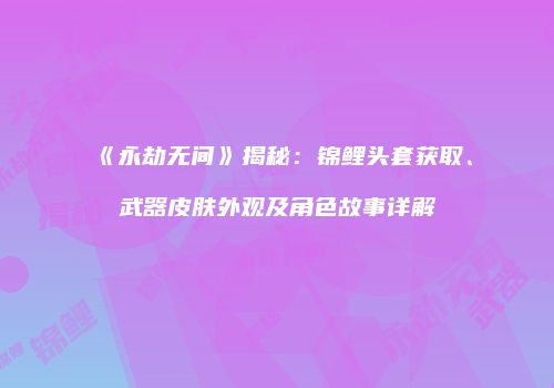 《永劫无间》揭秘：锦鲤头套获取、武器皮肤外观及角色故事详解