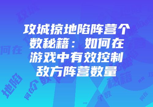 攻城掠地陷阵营个数秘籍：如何在游戏中有效控制敌方阵营数量