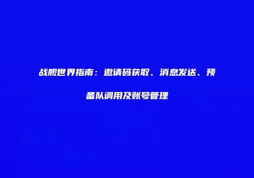 战舰世界指南：邀请码获取、消息发送、预备队调用及账号管理