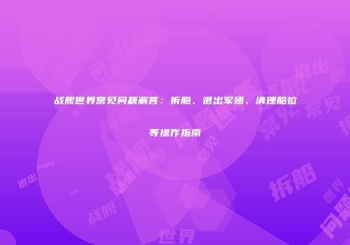 战舰世界常见问题解答：拆船、退出军团、清理船位等操作指南